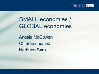 SMALL economies / GLOBAL economies Angela McGowan Chief Economist Northern Bank 