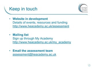 Keep in touch

• Website in development
  Details of events, resources and funding
  http://www.heacademy.ac.uk/assessment

• Mailing list
  Sign up through My Academy
  http://www.heacademy.ac.uk/my_academy

• Email the assessment team
  assessment@heacademy.ac.uk


                                             10
 
