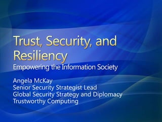 Trust, Security, and ResiliencyEmpowering the Information Society Angela McKay Senior Security Strategist Lead Global Security Strategy and Diplomacy Trustworthy Computing  