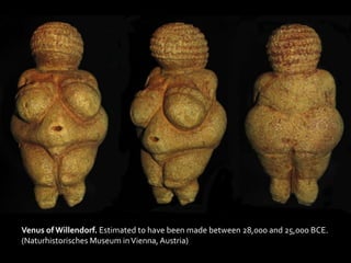Venus of Willendorf. Estimated to have been made between 28,000 and 25,000 BCE.
(Naturhistorisches Museum inVienna, Austria)
 