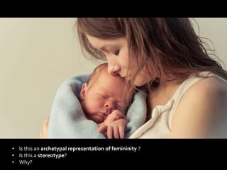 • Is this an archetypal representation of femininity ?
• Is this a stereotype?
• Why?
 