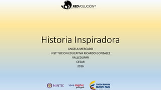 Historia Inspiradora
ANGELA MERCADO
INSTITUCION EDUCATIVA RICARDO GONZALEZ
VALLEDUPAR
CESAR
2016
 