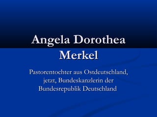 Angela Dorothea
    Merkel
Pastorentochter aus Ostdeutschland,
     jetzt, Bundeskanzlerin der
   Bundesrepublik Deutschland
 