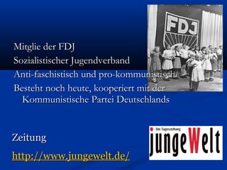 Mitglie der FDJ
Sozialistischer Jugendverband
Anti-faschistisch und pro-kommunistisch
Besteht noch heute, kooperiert mit der
  Kommunistische Partei Deutschlands


Zeitung
http://www.jungewelt.de/
 