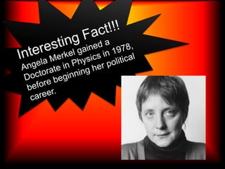 Interesting Fact!!!Angela Merkel gained a Doctorate in Physics in 1978, before beginning her political career.