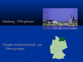 Hamburg - 1954 geborenHamburg - 1954 geboren
Templin (Ostdeutschland) - mitTemplin (Ostdeutschland) - mit
Eltern gezogenEltern gezogen
 
