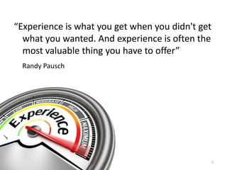 “Experience is what you get when you didn't get
what you wanted. And experience is often the
most valuable thing you have to offer”
Randy Pausch
2