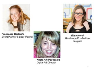 Francesca Gottardo
Event Planner e Baby Planner
Elisa Morel
Handmade Eco-fashion
designer
Paola Ambrosecchia
Digital Art Director
8