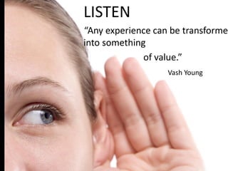 LISTEN
“Any experience can be transformed
into something
of value.”
Vash Young
9