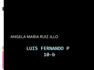 LUIS FERNANDO P
10-b
ANGELA MARIA RUIZ JLLO
 
