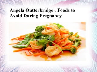 Angela Outterbridge : Foods to
Avoid During Pregnancy
 