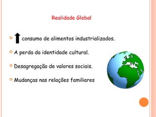 Realidade Global
 consumo de alimentos industrializados.
 A perda da identidade cultural.
 Desagregação de valores sociais.
 Mudanças nas relações familiares
 
