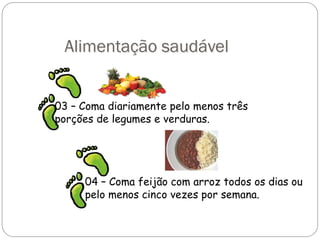 Alimentação saudável
03 – Coma diariamente pelo menos três
porções de legumes e verduras.
04 – Coma feijão com arroz todos os dias ou
pelo menos cinco vezes por semana.
 