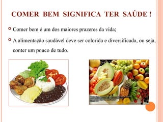 COMER BEM SIGNIFICA TER SAÚDE !
 Comer bem é um dos maiores prazeres da vida;
 A alimentação saudável deve ser colorida e diversificada, ou seja,
conter um pouco de tudo.
 