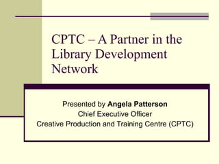 CPTC – A Partner in the
    Library Development
    Network

        Presented by Angela Patterson
            Chief Executive Officer
Creative Production and Training Centre (CPTC)
 