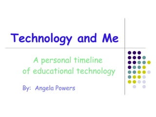 Technology and Me A personal timeline  of educational technology By:  Angela Powers 