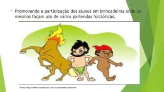  Promovendo a participação dos alunos em brincadeiras onde os 
mesmos façam uso de vários parlendas folclóricas. 
Fonte: http://www.tocadacotia.com/curiosidades/parlendas 
 
