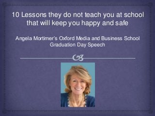 10 Lessons they do not Teach you at
School that will keep you Happy and Safe
Angela Mortimer’s Oxford Media and Business School
Graduation Day Speech
 