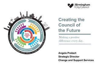Angela Probert
Strategic Director
Change and Support Services
Creating the
Council of
the Future
Making a positive
difference every day.
 