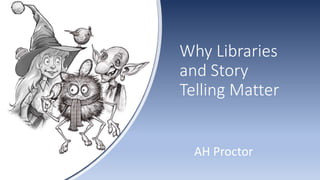 Why Libraries
and Story
Telling Matter
AH Proctor
 