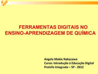 FERRAMENTAS DIGITAIS NO
ENSINO-APRENDIZAGEM DE QUÍMICA




            Angela Makie Nakazawa
            Curso: Introdução à Educação Digital
            ProInfo Integrado – SP - 2012
 