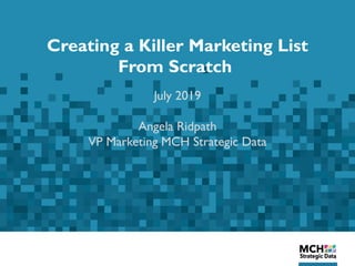 Creating a Killer Marketing List
From Scratch
July 2019
Angela Ridpath
VP Marketing MCH Strategic Data
 