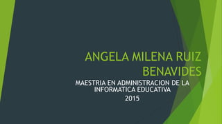 ANGELA MILENA RUIZ
BENAVIDES
MAESTRIA EN ADMINISTRACION DE LA
INFORMATICA EDUCATIVA
2015
 