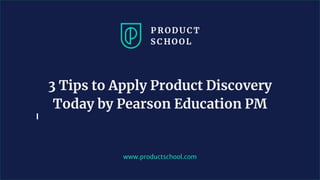 www.productschool.com
3 Tips to Apply Product Discovery
Today by Pearson Education PM
 