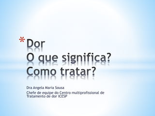 Dra Angela Maria Sousa
Chefe de equipe do Centro multiprofissional de
Tratamento de dor ICESP
*
 
