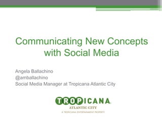 Communicating New Concepts
with Social Media
Angela Ballachino
@amballachino
Social Media Manager at Tropicana Atlantic City
 