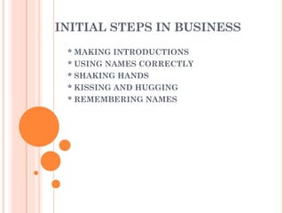 INITIAL STEPS IN BUSINESS * MAKING INTRODUCTIONS * USING NAMES CORRECTLY * SHAKING HANDS * KISSING AND HUGGING * REMEMBERING NAMES 