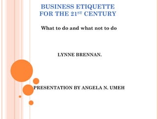 BUSINESS ETIQUETTE FOR THE 21 ST  CENTURY What to do and what not to do LYNNE BRENNAN. PRESENTATION BY ANGELA N. UMEH 