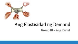 Ang Elastisidad ng Demand
Group III – Ang Kartel
 