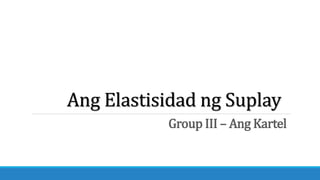 Ang Elastisidad ng Suplay
Group III – Ang Kartel
 