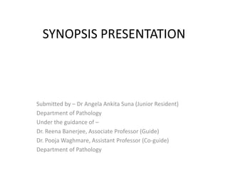 SYNOPSIS PRESENTATION
Submitted by – Dr Angela Ankita Suna (Junior Resident)
Department of Pathology
Under the guidance of –
Dr. Reena Banerjee, Associate Professor (Guide)
Dr. Pooja Waghmare, Assistant Professor (Co-guide)
Department of Pathology
 