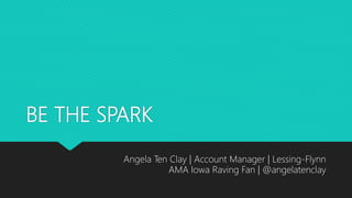BE THE SPARK
Angela Ten Clay | Account Manager | Lessing-Flynn
AMA Iowa Raving Fan | @angelatenclay
 