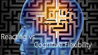  Reacting vs. Cognitive Flexibility
Reacting vs.
Cognitive Flexibility
 