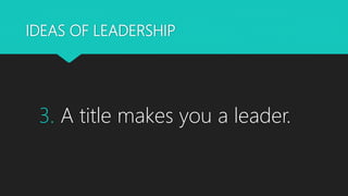 IDEAS OF LEADERSHIP
3. A title makes you a leader.
 