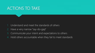 ACTIONS TO TAKE
1. Understand and meet the standards of others
2. Have a very narrow “say-do-gap”
3. Communicate your intent and expectations to others
4. Hold others accountable when they fail to meet standards
 