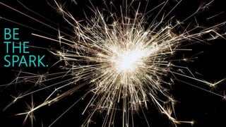 BE
THE
SPARK.
 