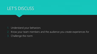 LET’S DISCUSS
1. Understand your behaviors
2. Know your team members and the audience you create experiences for
3. Challenge the norm
 