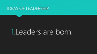 IDEAS OF LEADERSHIP
1.Leaders are born.
 