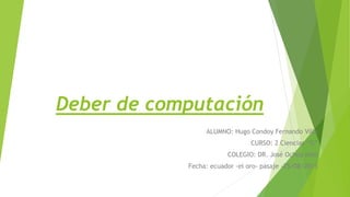 Deber de computación
ALUMNO: Hugo Condoy Fernando Villa
CURSO: 2 Ciencias “G”
COLEGIO: DR. José Ochoa león
Fecha: ecuador -el oro- pasaje -25/08/2015
 