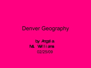 Denver Geography by Angela  Ms. Williams   02/25/09  