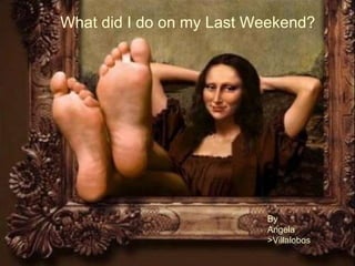 What did I do on my Last Weekend? By Angela  >Villalobos 