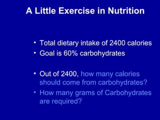 A Little Exercise in Nutrition 
• Total dietary intake of 2400 calories 
• Goal is 60% carbohydrates 
• Out of 2400, how many calories 
should come from carbohydrates? 
• How many grams of Carbohydrates 
are required? 
 