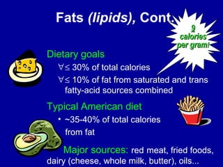 Fats (lipids), Cont. 
99 
ccaalloorriieess 
ppeerr ggrraamm!! 
Dietary goals 
"£ 30% of total calories 
"£ 10% of fat from saturated and trans 
fatty-acid sources combined 
Typical American diet 
• ~35-40% of total calories 
from fat 
Major sources: red meat, fried foods, 
dairy (cheese, whole milk, butter), oils... 
 