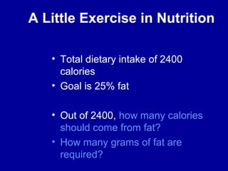 A Little Exercise in Nutrition 
• Total dietary intake of 2400 
calories 
• Goal is 25% fat 
• Out of 2400, how many calories 
should come from fat? 
• How many grams of fat are 
required? 
 