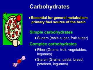 Carbohydrates 
¨Essential for general metabolism, 
primary fuel source of the brain 
Simple carbohydrates 
¨Sugars (table sugar, fruit sugar) 
Complex carbohydrates 
¨Fiber (Grains, fruit, vegetables, 
legumes) 
¨Starch (Grains, pasta, bread, 
potatoes, legumes) 
 