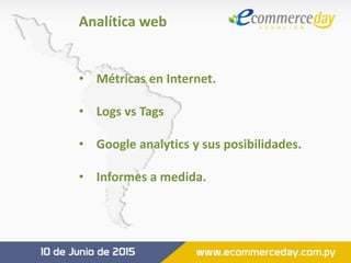 • Métricas en Internet.
• Logs vs Tags
• Google analytics y sus posibilidades.
• Informes a medida.
Analítica web
 